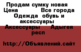 Продам сумку новая › Цена ­ 5 000 - Все города Одежда, обувь и аксессуары » Аксессуары   . Адыгея респ.